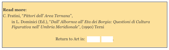 
Read more:  
C. Fratini, “Pittori dell’ Area Ternana”,  
in L. Dominici (Ed.), “Dall' Albornoz all' Eta dei Borgia: Questioni di Cultura Figurativa nell' Umbria Meridionale”, (1990) Terni

Return to Art in:  Amelia  Spello.
